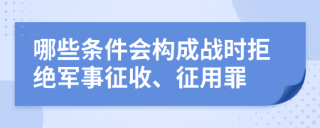 哪些条件会构成战时拒绝军事征收、征用罪