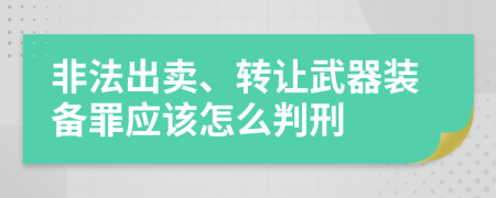 非法出卖、转让武器装备罪应该怎么判刑