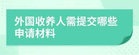 外国收养人需提交哪些申请材料