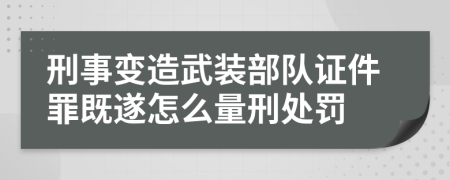 刑事变造武装部队证件罪既遂怎么量刑处罚