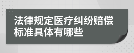 法律规定医疗纠纷赔偿标准具体有哪些