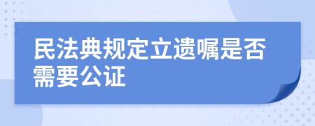 民法典规定立遗嘱是否需要公证