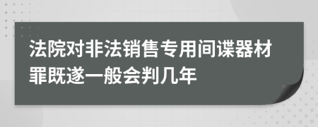 法院对非法销售专用间谍器材罪既遂一般会判几年