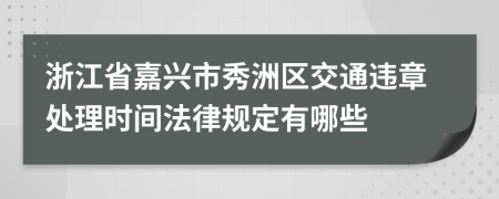 浙江省嘉兴市秀洲区交通违章处理时间法律规定有哪些