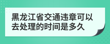 黑龙江省交通违章可以去处理的时间是多久