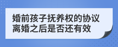 婚前孩子抚养权的协议离婚之后是否还有效