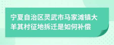 宁夏自治区灵武市马家滩镇大羊其村征地拆迁是如何补偿