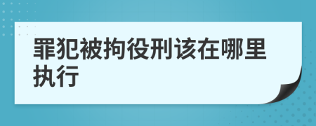 罪犯被拘役刑该在哪里执行