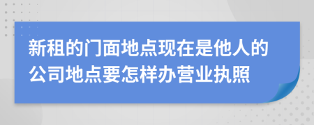 新租的门面地点现在是他人的公司地点要怎样办营业执照