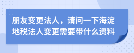 朋友变更法人，请问一下海淀地税法人变更需要带什么资料