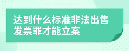 达到什么标准非法出售发票罪才能立案