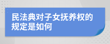 民法典对子女抚养权的规定是如何