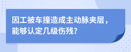 因工被车撞造成主动脉夹层，能够认定几级伤残？