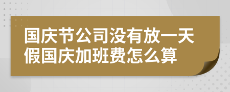 国庆节公司没有放一天假国庆加班费怎么算