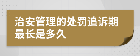 治安管理的处罚追诉期最长是多久