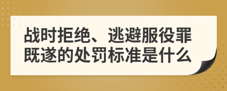 战时拒绝、逃避服役罪既遂的处罚标准是什么