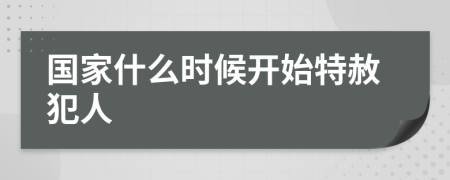 国家什么时候开始特赦犯人