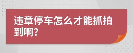 违章停车怎么才能抓拍到啊？