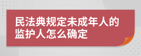 民法典规定未成年人的监护人怎么确定