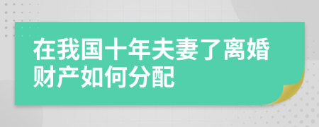 在我国十年夫妻了离婚财产如何分配