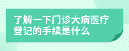 了解一下门诊大病医疗登记的手续是什么　　