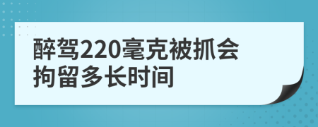 醉驾220毫克被抓会拘留多长时间