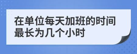 在单位每天加班的时间最长为几个小时