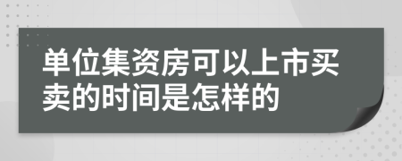 单位集资房可以上市买卖的时间是怎样的