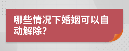 哪些情况下婚姻可以自动解除？