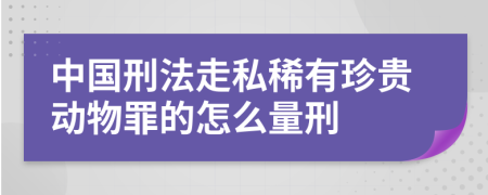 中国刑法走私稀有珍贵动物罪的怎么量刑