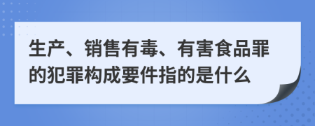 生产、销售有毒、有害食品罪的犯罪构成要件指的是什么