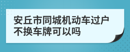 安丘市同城机动车过户不换车牌可以吗