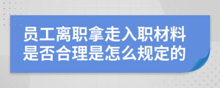 员工离职拿走入职材料是否合理是怎么规定的