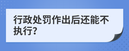 行政处罚作出后还能不执行？