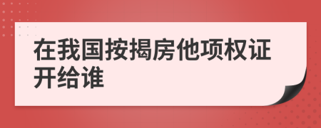 在我国按揭房他项权证开给谁