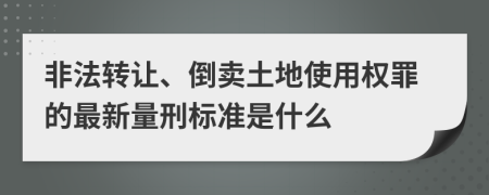 非法转让、倒卖土地使用权罪的最新量刑标准是什么