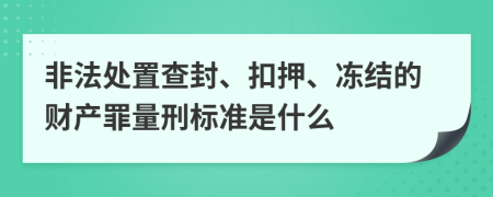 非法处置查封、扣押、冻结的财产罪量刑标准是什么