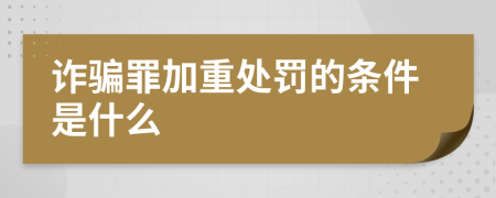 诈骗罪加重处罚的条件是什么