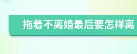 拖着不离婚最后要怎样离