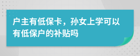 户主有低保卡，孙女上学可以有低保户的补贴吗