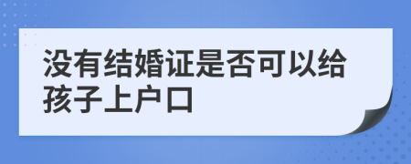 没有结婚证是否可以给孩子上户口