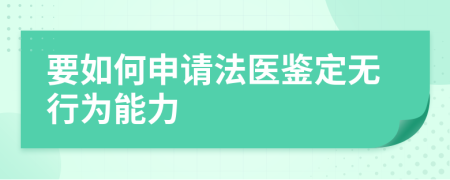 要如何申请法医鉴定无行为能力