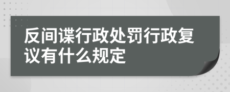 反间谍行政处罚行政复议有什么规定