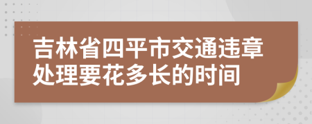 吉林省四平市交通违章处理要花多长的时间