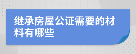 继承房屋公证需要的材料有哪些