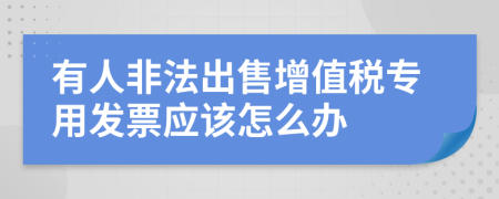 有人非法出售增值税专用发票应该怎么办