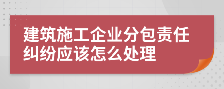 建筑施工企业分包责任纠纷应该怎么处理