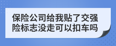 保险公司给我贴了交强险标志没走可以扣车吗