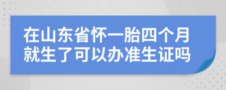 在山东省怀一胎四个月就生了可以办准生证吗