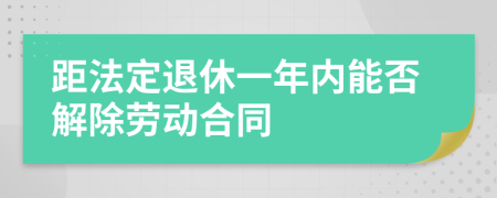 距法定退休一年内能否解除劳动合同